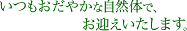 いつもおだやかな自然体で、お迎えいたします。